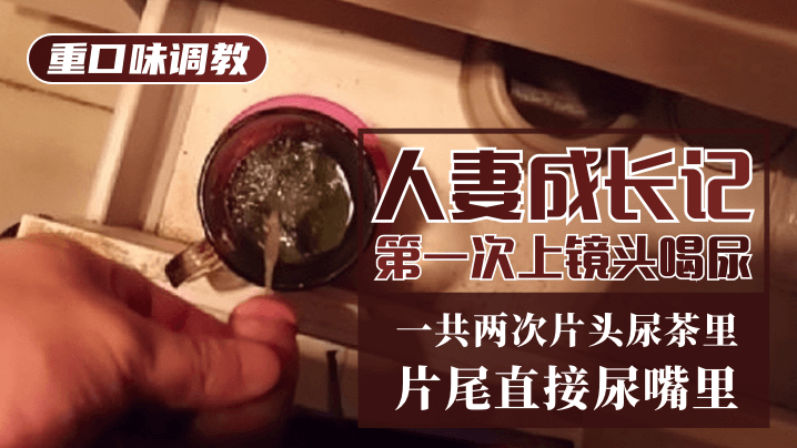 【重口味调教】人妻成长记第一次上镜头喝尿！一共两次，片头尿茶里，片尾直接尿嘴里-变态