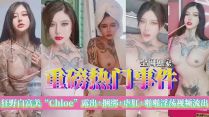 全网独家 重磅热门事件 狂野白富美chloe极品尤物露出虐肛啪啪流出-变态