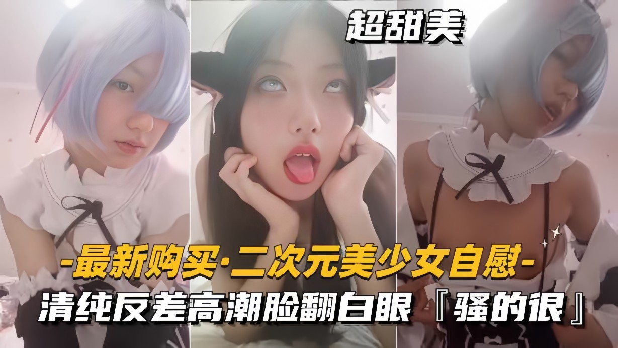 二次元美少女自慰清纯反差高潮脸翻白眼骚得很