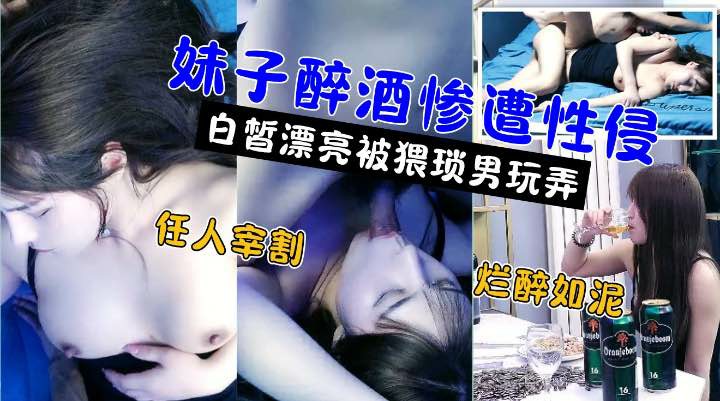 嫖娼还要花钱醉奸却是免费极品高颜值白嫩美女被灌醉后不醒人事遭小伙性侵强奸_迷奸