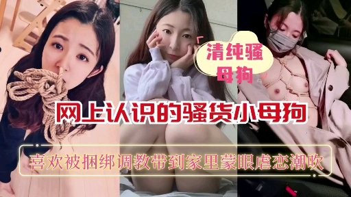 【重磅推荐】网上认识的骚货小母狗喜欢被捆绑蒙眼调教