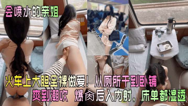 会喷水的亲姐火车上大胆全裸做爱从厕所干到卧铺爽到潮吹_爆肏后入内射床单都湿透
