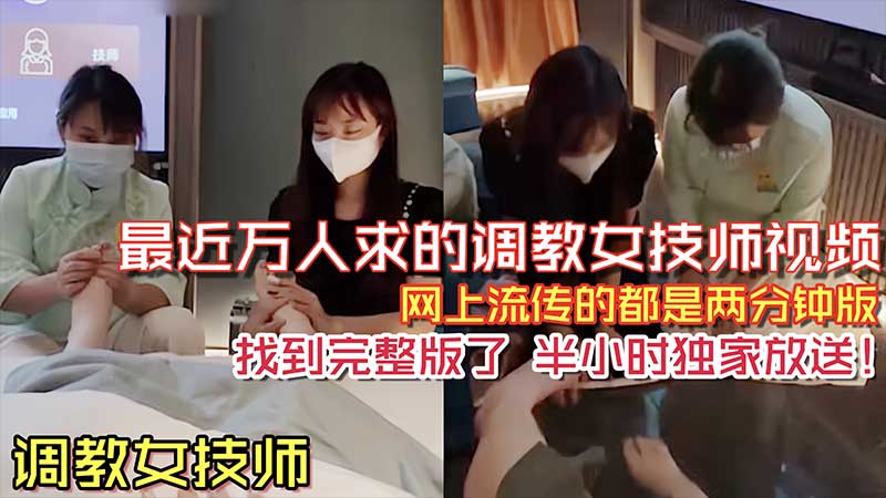 推荐【调教女技师】之前网络上流传很火的两分钟调教女技师舔脚视频_完整版来了_半个小时独家放送