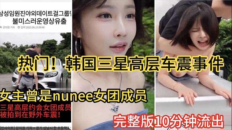 推荐【热门大瓜】韩国三星高层车震事件女主曾是韩国nunee女团成员10分钟完整版流出