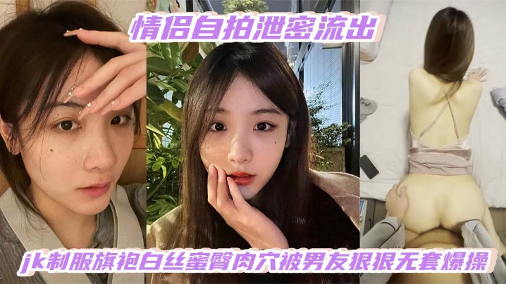 情侣自拍泄密流出高颜值白嫩少女jk制服旗袍白丝蜜臀肉穴被男友狠狠无套爆操