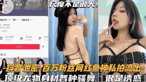 【网红泄密】百万粉丝网红鱼神私拍流出顶级尤物身材各种骚舞