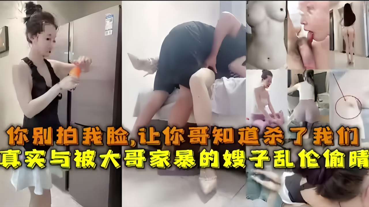你别拍我脸，让你哥知道杀了我们真实与被大哥家暴的嫂子乱伦偷晴-精品力荐