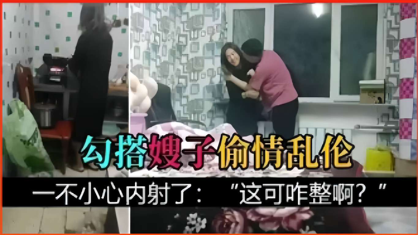 勾搭嫂子偷情乱伦，一不小心内射了：这可咋整啊？-精品力荐