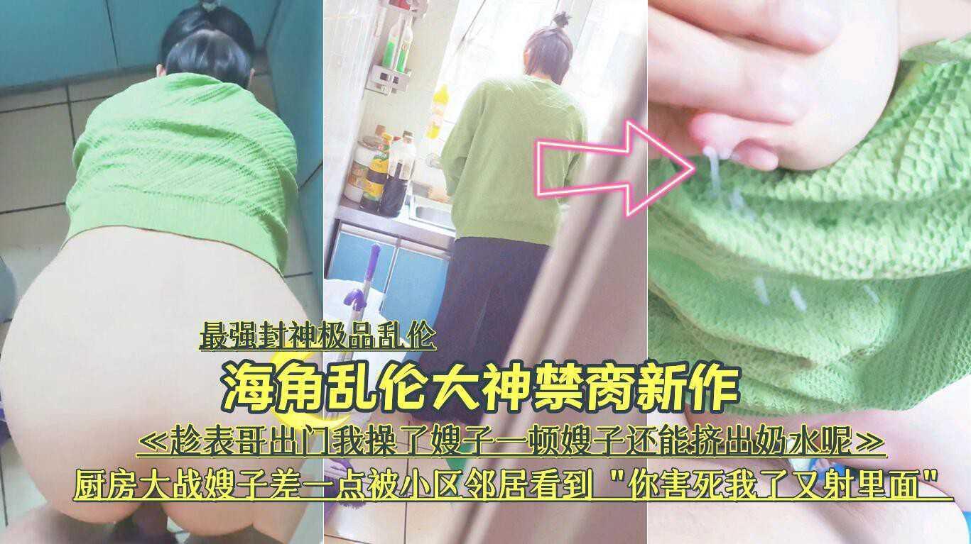 22『最强封神极品乱伦』海角乱伦大神禁脔新作《趁表哥出门我操了嫂子一顿嫂子还能挤出奶水呢》厨房大战嫂子差一点被小区邻居看到“你害死我了又『360影视』