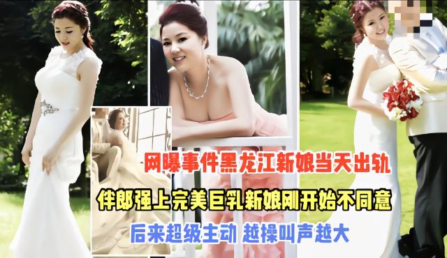 热门吃瓜黑料【黑龙江强上新娘事件】完整版一开始不同意，操入后反差极大值得借鉴