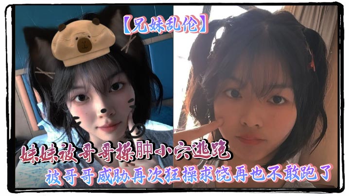 【兄妹乱伦】妹妹被哥哥操肿小穴逃跑 被哥哥威胁再次狂操求饶再也不敢跑了
