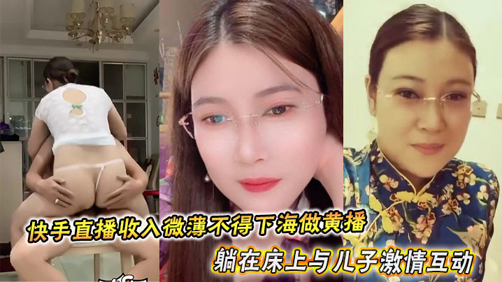 东北眼镜少妇于快手直播收入微薄不得下海做黄播，她躺在床上与儿子激情互动最后被内射满溢