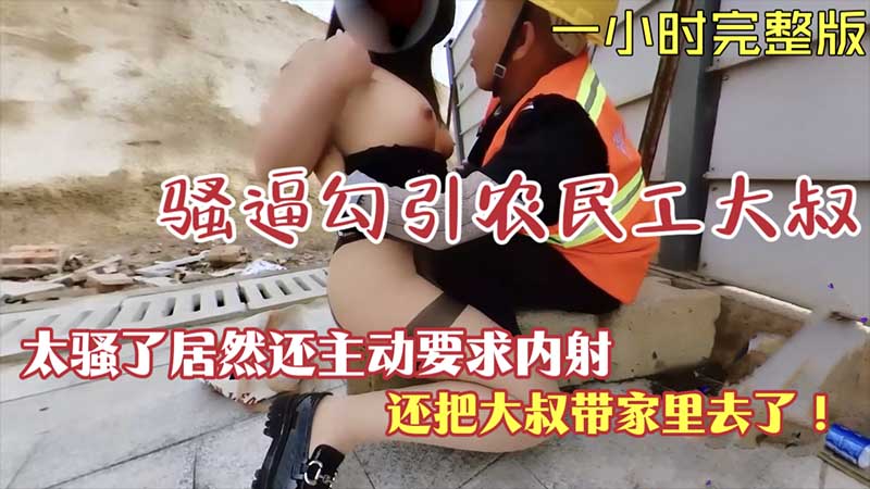 【露出勾引】骚逼勾引农民工大叔居然主动要求内射-精品力荐