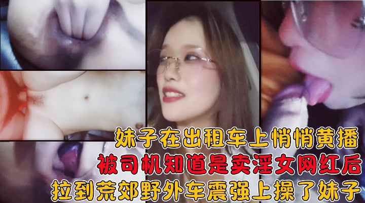 妹子在出租车上黄播被司机知道后拉到荒郊野外在车上给操了！!收费！-精品力荐