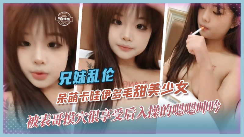 兄妹乱伦-呆萌卡哇伊多毛甜美少女-精品力荐