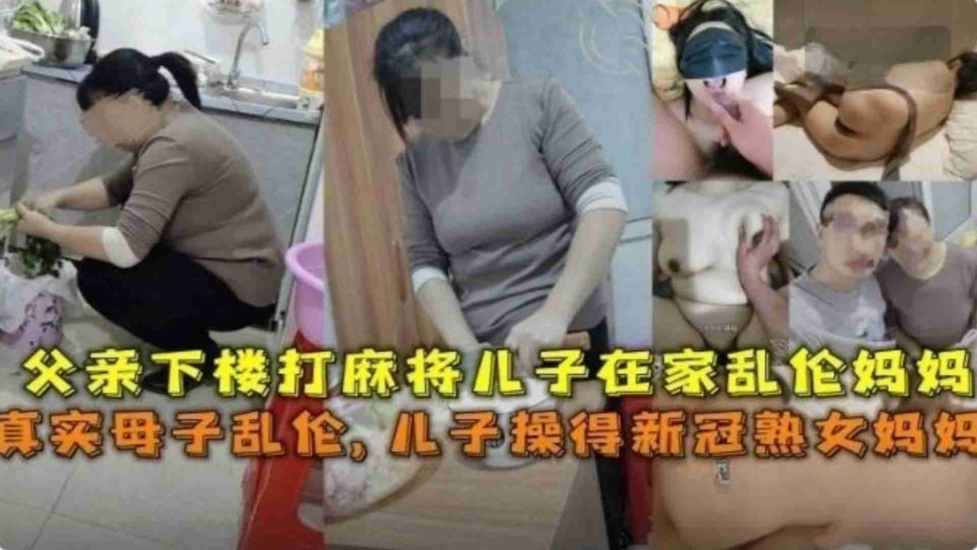 真实母子乱伦，儿子操得新冠熟女妈妈，父亲下楼打麻将，儿子在家乱伦骚妈妈