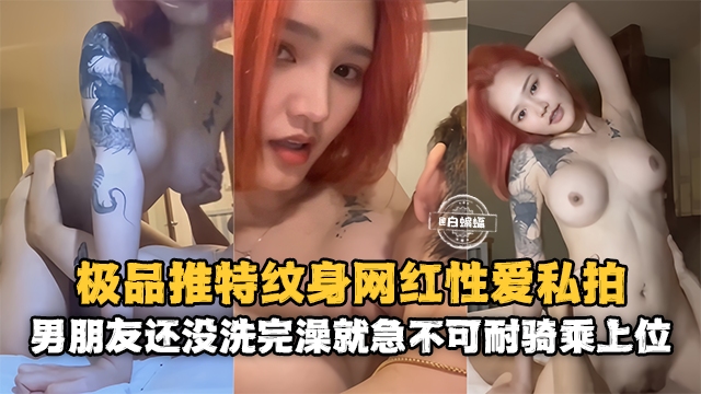 网红黑料-极品高颜值网红女神性爱泄密 男朋友还没有洗完澡就急不可耐的上位骑乘-