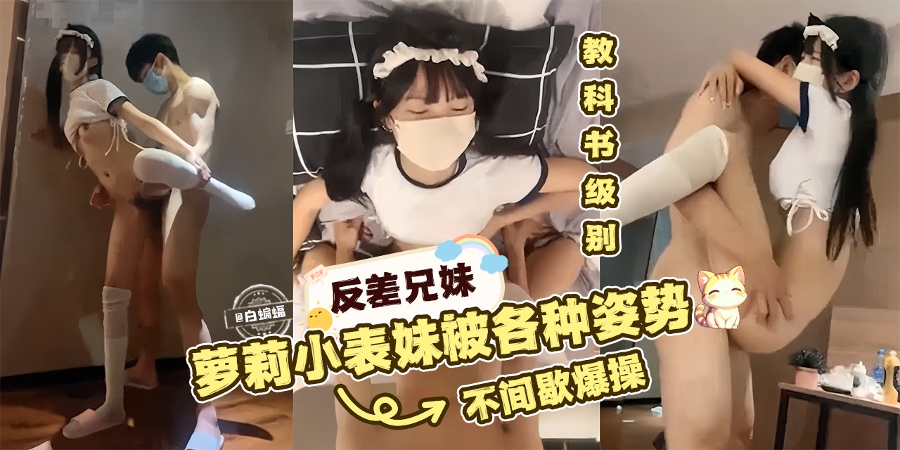 反差兄妹-教科书级别，萝莉小表妹被各种姿势不间歇暴操-