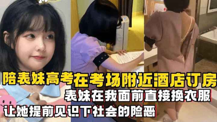 【兄妹乱伦】陪表妹高考在考场8附近酒店订房，表妹在我面南直接换衣服，让她提前见识下社会的险恶
