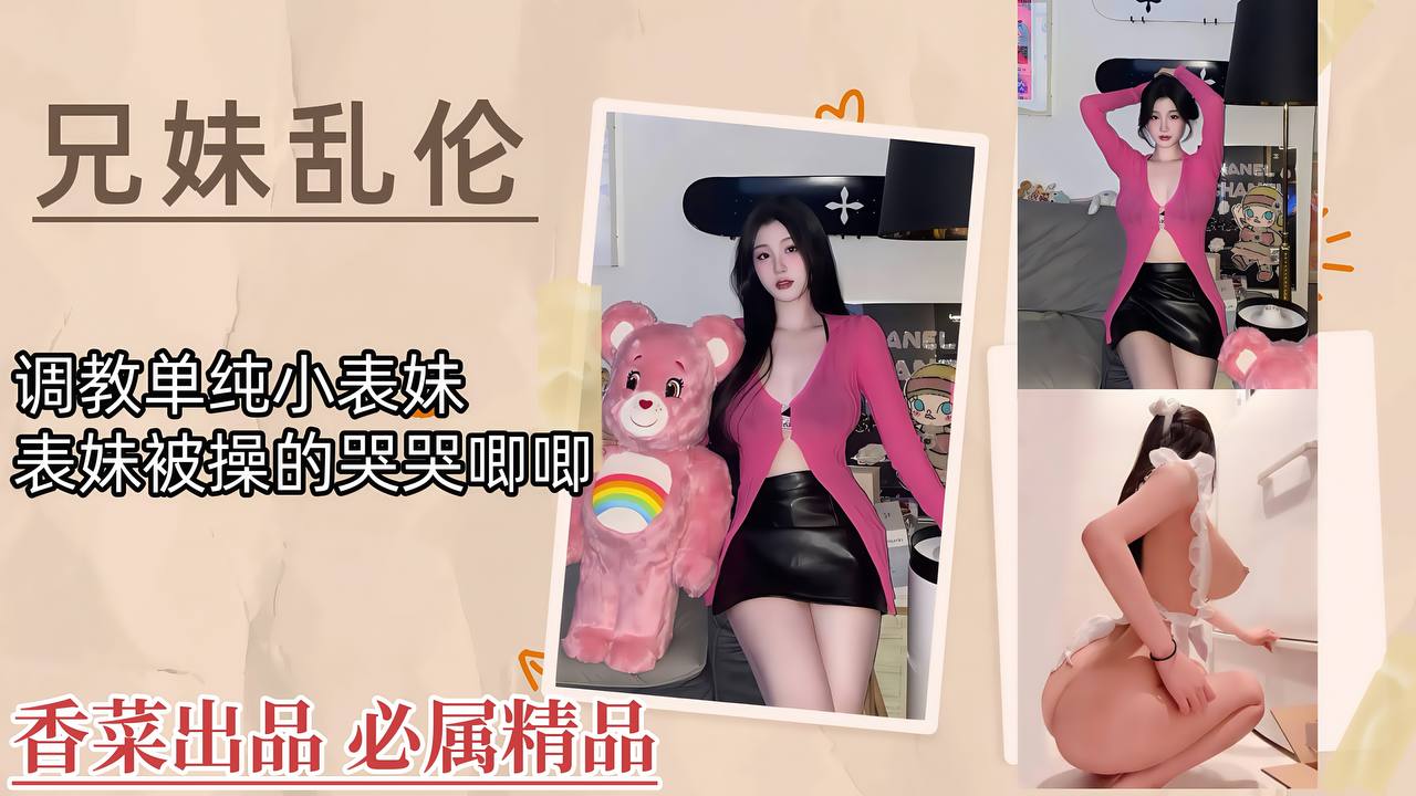 【兄妹乱伦】调教单纯小表妹，表妹被操的哭哭唧唧！