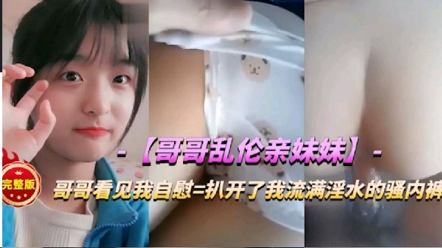 【兄妹乱伦事件】自慰被哥哥撞见，扒掉内裤逼里全是白浆，哥哥忍不住插入白浆喷射！