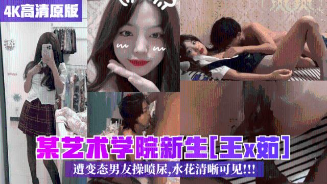 【校园泄密】某艺术学院新生王x茹遭男友操喷尿水花清晰可见