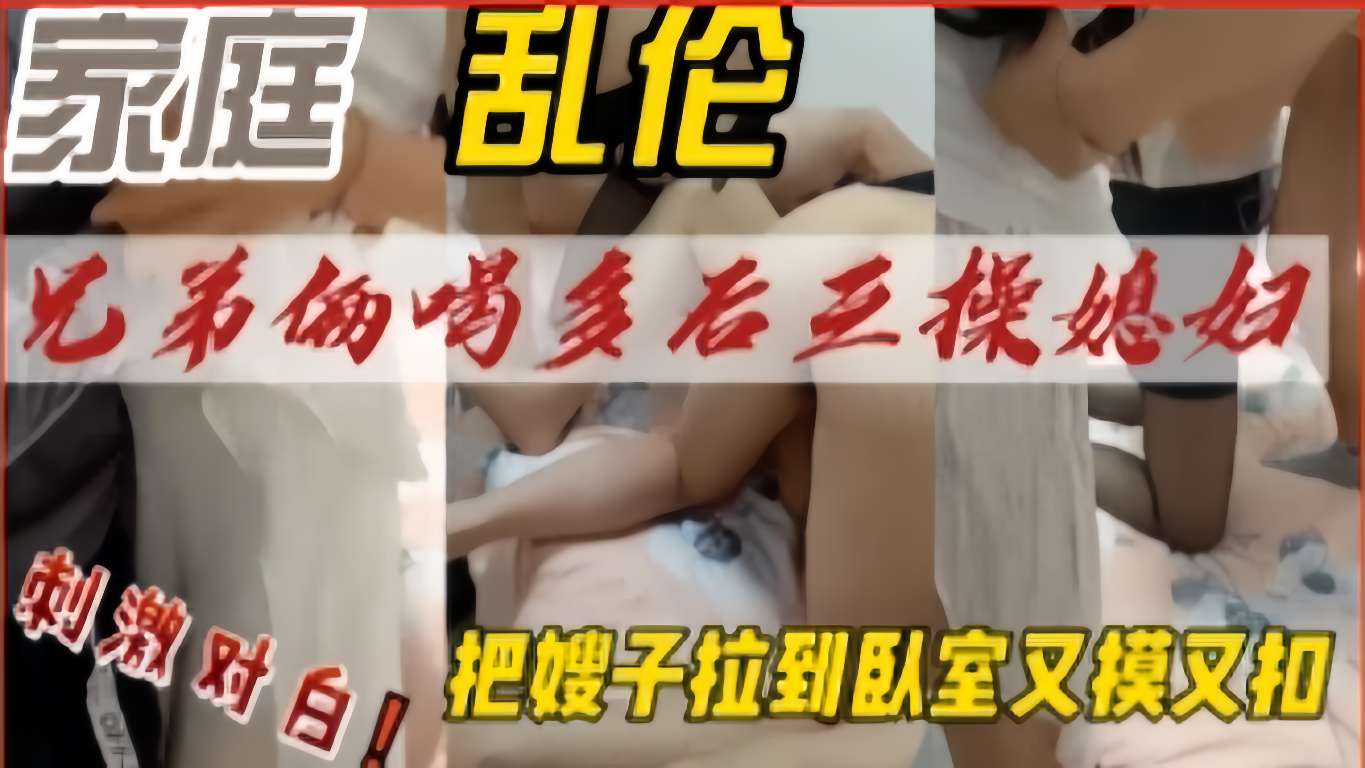 兄弟俩喝多后三操媳妇，把嫂子拉到臥室又摸又扣，刺激对白