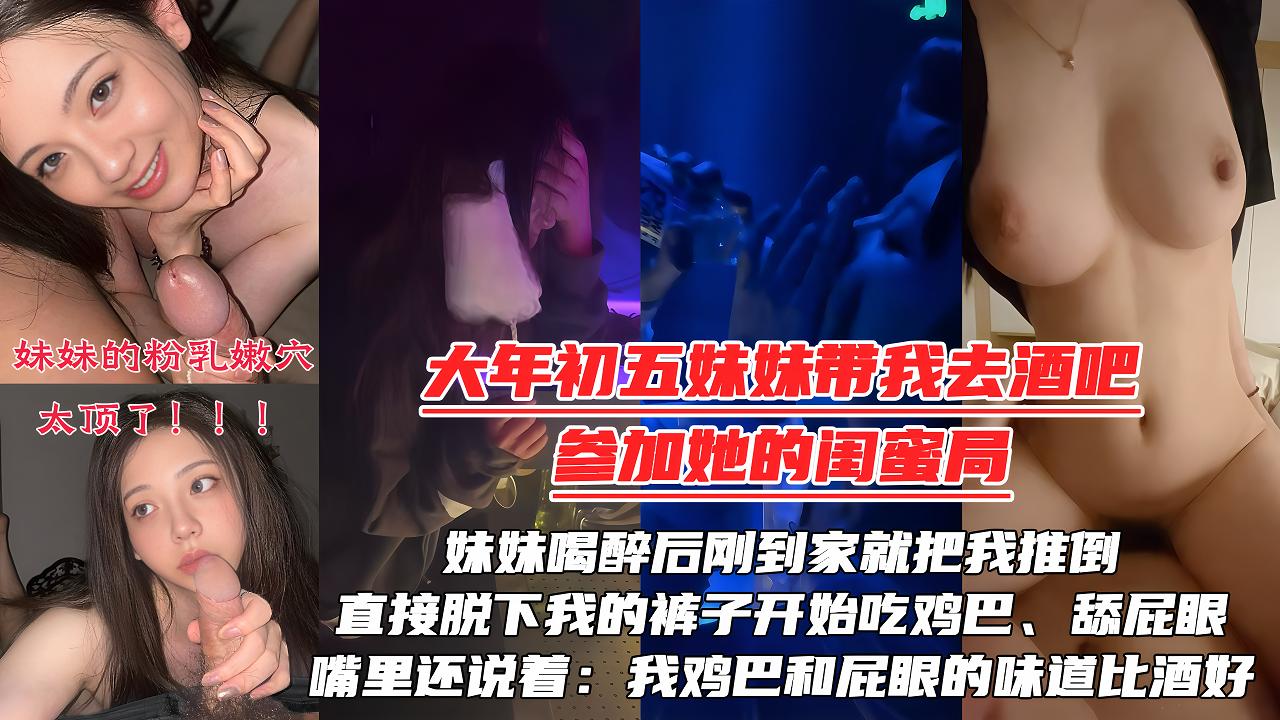 【大年初五夜】被妹妹强行拉去酒吧陪她的闺蜜庆生，妹妹喝醉后刚到家就把我推倒，直接脱下我的裤子开始吃鸡巴、舔屁眼！嘴里还说着：我的鸡巴『360影视』