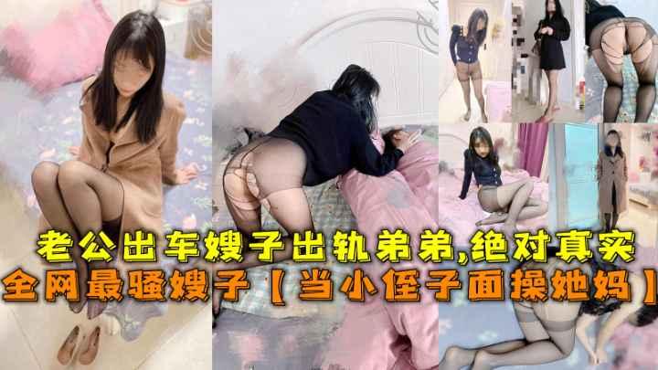 推荐全网最骚嫂子乱伦【当小侄子面操她妈】，老公出车嫂子出轨弟弟，绝对真实